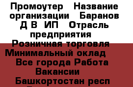 Промоутер › Название организации ­ Баранов Д.В, ИП › Отрасль предприятия ­ Розничная торговля › Минимальный оклад ­ 1 - Все города Работа » Вакансии   . Башкортостан респ.,Баймакский р-н